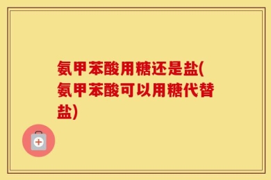 氨甲苯酸用糖还是盐(氨甲苯酸可以用糖代替盐)