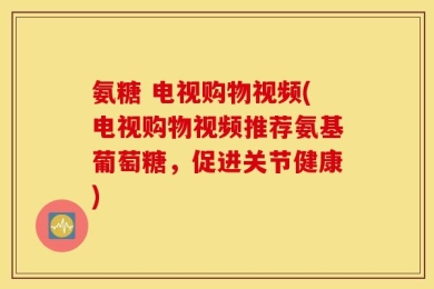 氨糖 电视购物视频(电视购物视频推荐氨基葡萄糖，促进关节健康)