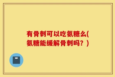 有骨刺可以吃氨糖么(氨糖能缓解骨刺吗？)