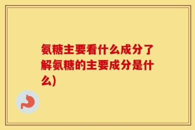氨糖主要看什么成分了解氨糖的主要成分是什么)