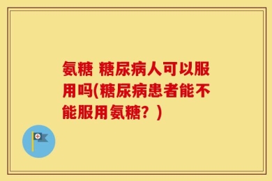 氨糖 糖尿病人可以服用吗(糖尿病患者能不能服用氨糖？)