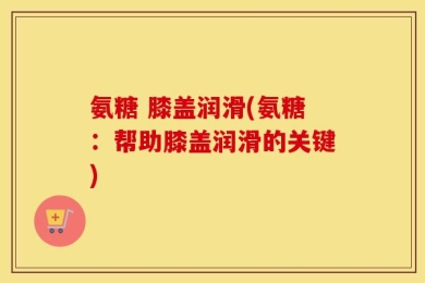 氨糖 膝盖润滑(氨糖：帮助膝盖润滑的关键)