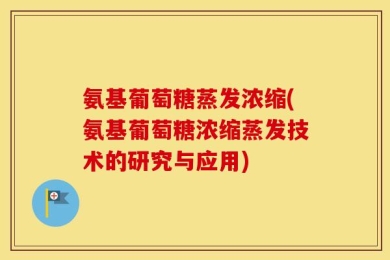 氨基葡萄糖蒸发浓缩(氨基葡萄糖浓缩蒸发技术的研究与应用)