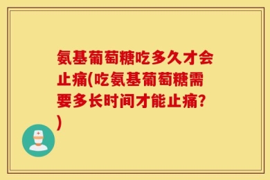 氨基葡萄糖吃多久才会止痛(吃氨基葡萄糖需要多长时间才能止痛？)