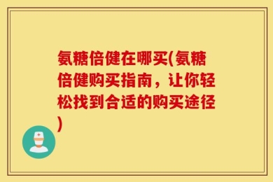氨糖倍健在哪买(氨糖倍健购买指南，让你轻松找到合适的购买途径)