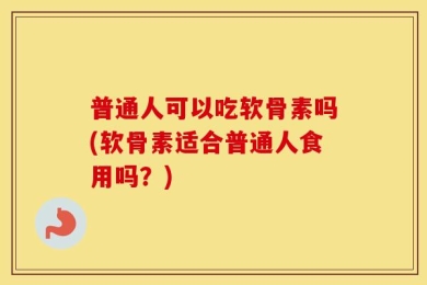 普通人可以吃软骨素吗(软骨素适合普通人食用吗？)