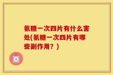 氨糖一次四片有什么害处(氨糖一次四片有哪些副作用？)