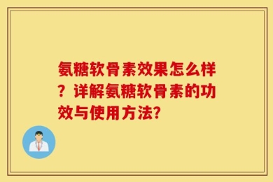氨糖软骨素效果怎么样？详解氨糖软骨素的功效与使用方法？
