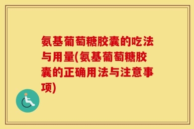 氨基葡萄糖胶囊的吃法与用量(氨基葡萄糖胶囊的正确用法与注意事项)
