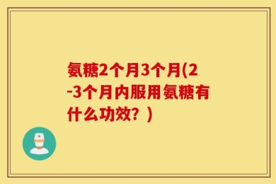 氨糖2个月3个月(2-3个月内服用氨糖有什么功效？)