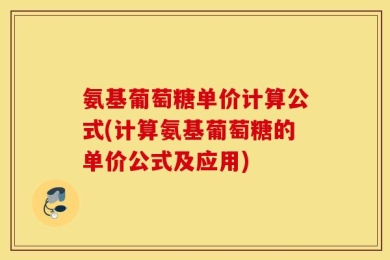 氨基葡萄糖单价计算公式(计算氨基葡萄糖的单价公式及应用)