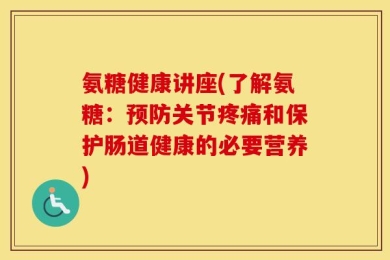 氨糖健康讲座(了解氨糖：预防关节疼痛和保护肠道健康的必要营养)