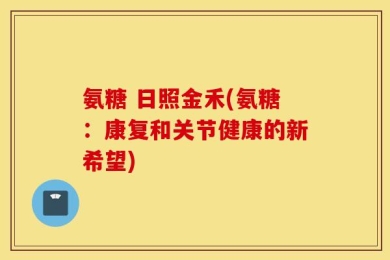 氨糖 日照金禾(氨糖：康复和关节健康的新希望)