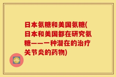 日本氨糖和美国氨糖(日本和美国都在研究氨糖——一种潜在的治疗关节炎的药物)