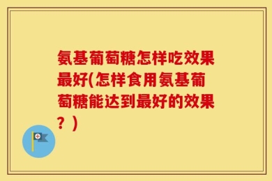 氨基葡萄糖怎样吃效果最好(怎样食用氨基葡萄糖能达到最好的效果？)