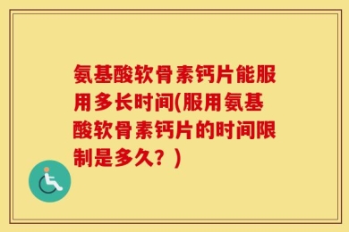 氨基酸软骨素钙片能服用多长时间(服用氨基酸软骨素钙片的时间限制是多久？)