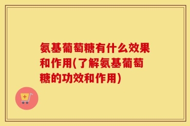 氨基葡萄糖有什么效果和作用(了解氨基葡萄糖的功效和作用)