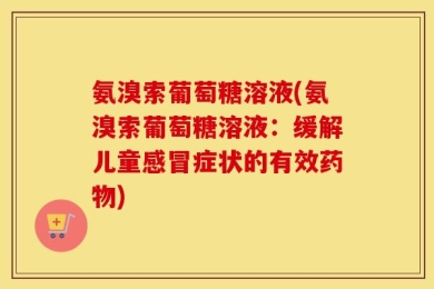 氨溴索葡萄糖溶液(氨溴索葡萄糖溶液：缓解儿童感冒症状的有效药物)