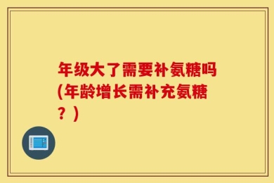 年级大了需要补氨糖吗(年龄增长需补充氨糖？)