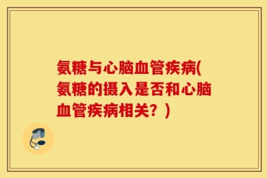 氨糖与心脑血管疾病(氨糖的摄入是否和心脑血管疾病相关？)