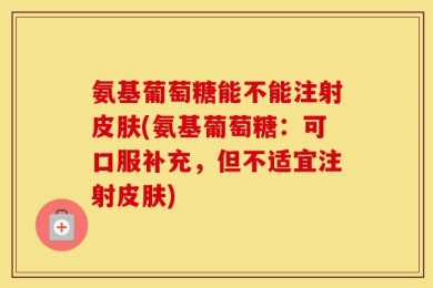 氨基葡萄糖能不能注射皮肤(氨基葡萄糖：可口服补充，但不适宜注射皮肤)