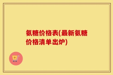 氨糖价格表(最新氨糖价格清单出炉)