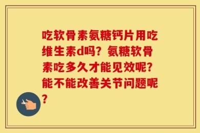吃软骨素氨糖钙片用吃维生素d吗？氨糖软骨素吃多久才能见效呢？能不能改善关节问题呢？