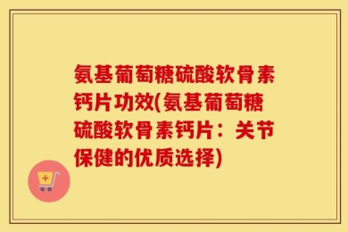 氨基葡萄糖硫酸软骨素钙片功效(氨基葡萄糖硫酸软骨素钙片：关节保健的优质选择)