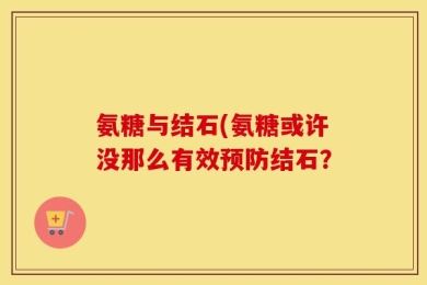 氨糖与结石(氨糖或许没那么有效预防结石？