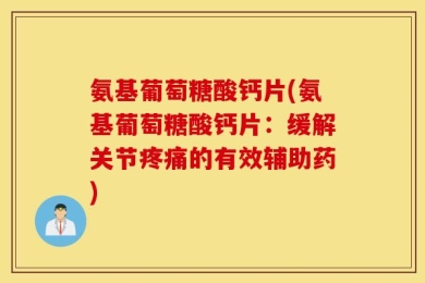 氨基葡萄糖酸钙片(氨基葡萄糖酸钙片：缓解关节疼痛的有效辅助药)