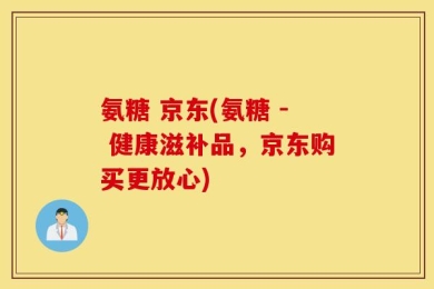 氨糖 京东(氨糖 - 健康滋补品，京东购买更放心)