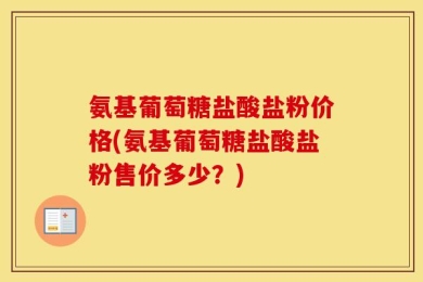 氨基葡萄糖盐酸盐粉价格(氨基葡萄糖盐酸盐粉售价多少？)