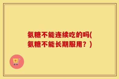 氨糖不能连续吃的吗(氨糖不能长期服用？)
