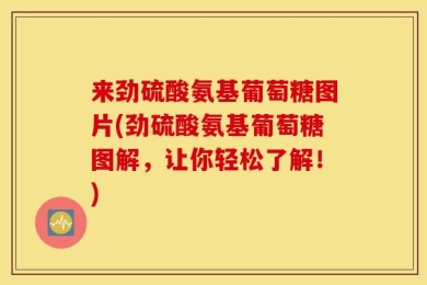 来劲硫酸氨基葡萄糖图片(劲硫酸氨基葡萄糖图解，让你轻松了解！)