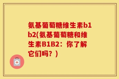 氨基葡萄糖维生素b1b2(氨基葡萄糖和维生素B1B2：你了解它们吗？)