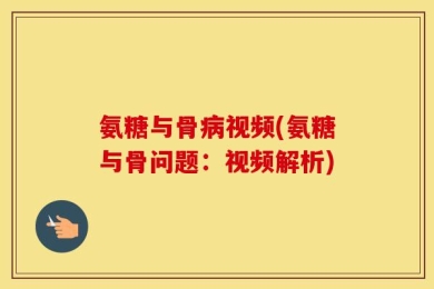 氨糖与骨病视频(氨糖与骨问题：视频解析)