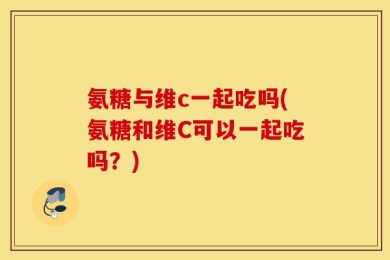 氨糖与维c一起吃吗(氨糖和维C可以一起吃吗？)