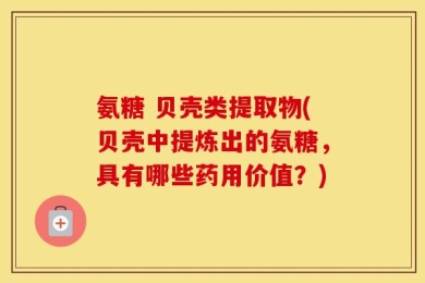 氨糖 贝壳类提取物(贝壳中提炼出的氨糖，具有哪些药用价值？)