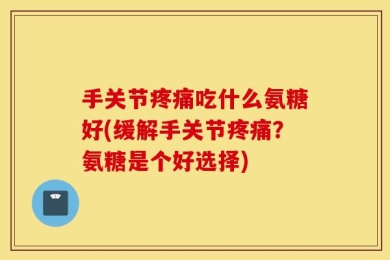 手关节疼痛吃什么氨糖好(缓解手关节疼痛？氨糖是个好选择)