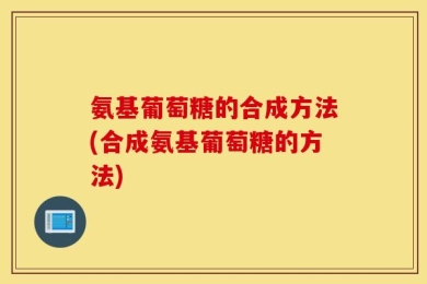 氨基葡萄糖的合成方法(合成氨基葡萄糖的方法)