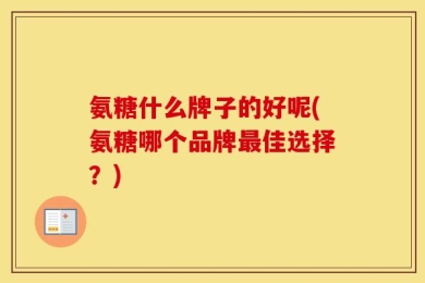 氨糖什么牌子的好呢(氨糖哪个品牌最佳选择？)