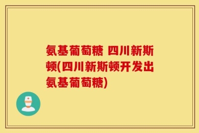 氨基葡萄糖 四川新斯顿(四川新斯顿开发出氨基葡萄糖)