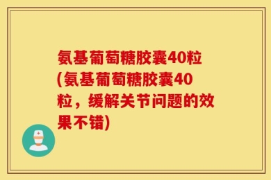 氨基葡萄糖胶囊40粒(氨基葡萄糖胶囊40粒，缓解关节问题的效果不错)