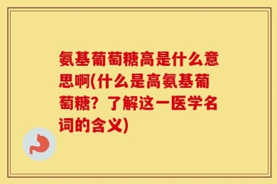 氨基葡萄糖高是什么意思啊(什么是高氨基葡萄糖？了解这一医学名词的含义)