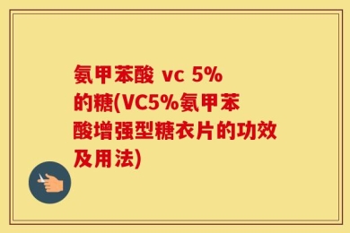 氨甲苯酸 vc 5%的糖(VC5%氨甲苯酸增强型糖衣片的功效及用法)