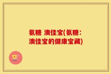 氨糖 澳佳宝(氨糖：澳佳宝的健康宝藏)