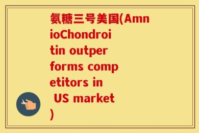 氨糖三号美国(AmnioChondroitin outperforms competitors in US market)