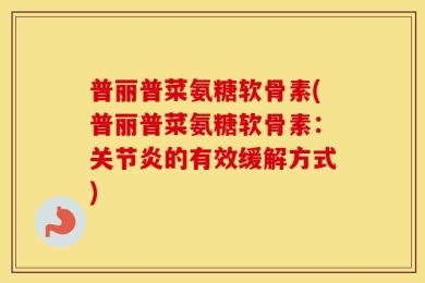 普丽普菜氨糖软骨素(普丽普菜氨糖软骨素：关节炎的有效缓解方式)