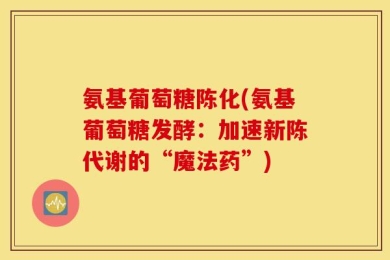 氨基葡萄糖陈化(氨基葡萄糖发酵：加速新陈代谢的“魔法药”)