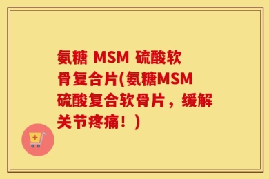 氨糖 MSM 硫酸软骨复合片(氨糖MSM硫酸复合软骨片，缓解关节疼痛！)